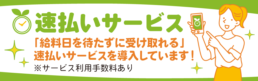 【速払いサービス】「給料日を待たずに受け取れる」速払いサービスを導入しています！※サービス利用手数料あり